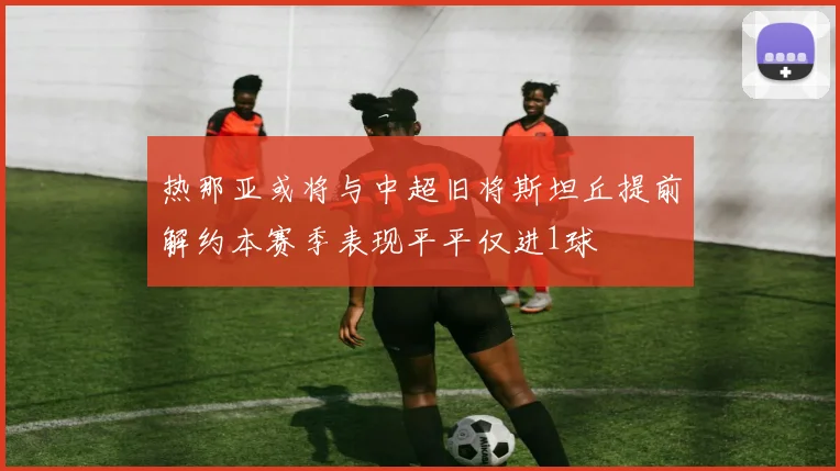 热那亚或将与中超旧将斯坦丘提前解约本赛季表现平平仅进1球