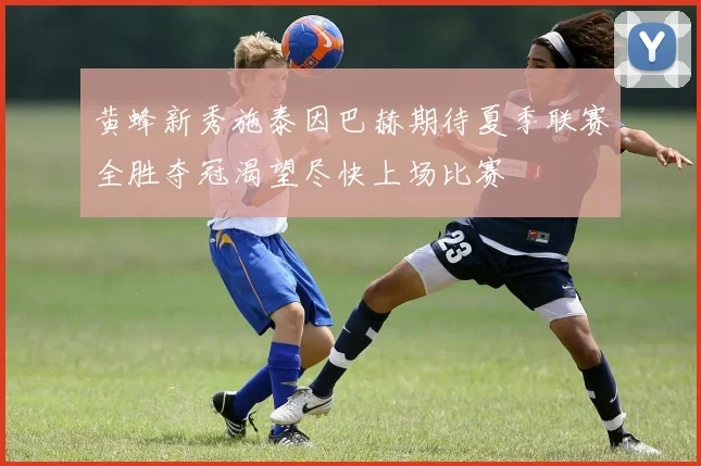 黄蜂新秀施泰因巴赫期待夏季联赛全胜夺冠渴望尽快上场比赛