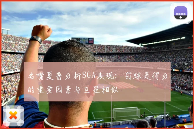 名嘴夏普分析SGA表现：罚球是得分的重要因素与巨星相似