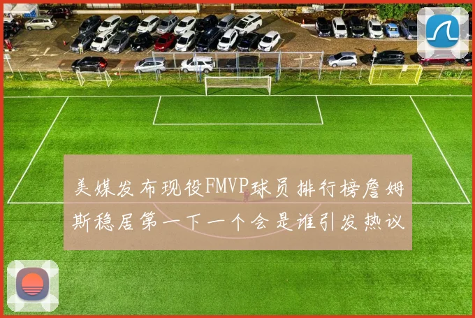 美媒发布现役FMVP球员排行榜詹姆斯稳居第一下一个会是谁引发热议