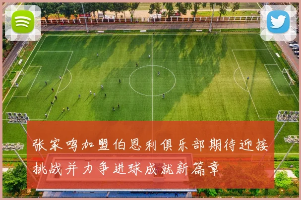 张家鸣加盟伯恩利俱乐部期待迎接挑战并力争进球成就新篇章