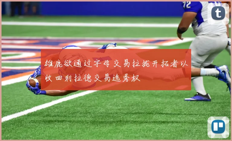 雄鹿欲通过字母交易拉拢开拓者以收回利拉德交易选秀权