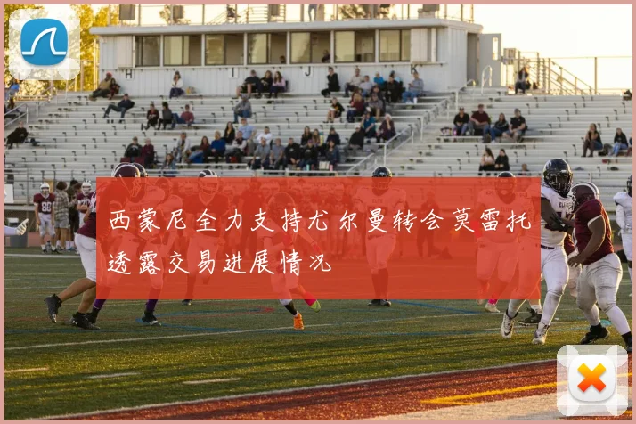 西蒙尼全力支持尤尔曼转会莫雷托透露交易进展情况
