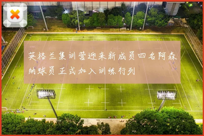 英格兰集训营迎来新成员四名阿森纳球员正式加入训练行列