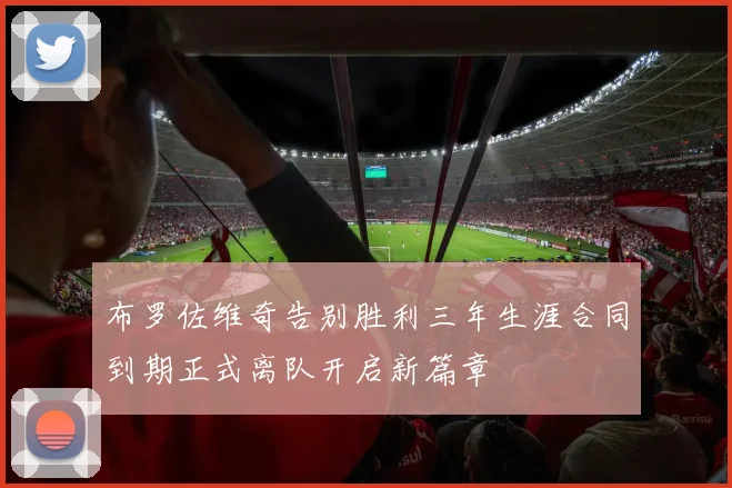 布罗佐维奇告别胜利三年生涯合同到期正式离队开启新篇章