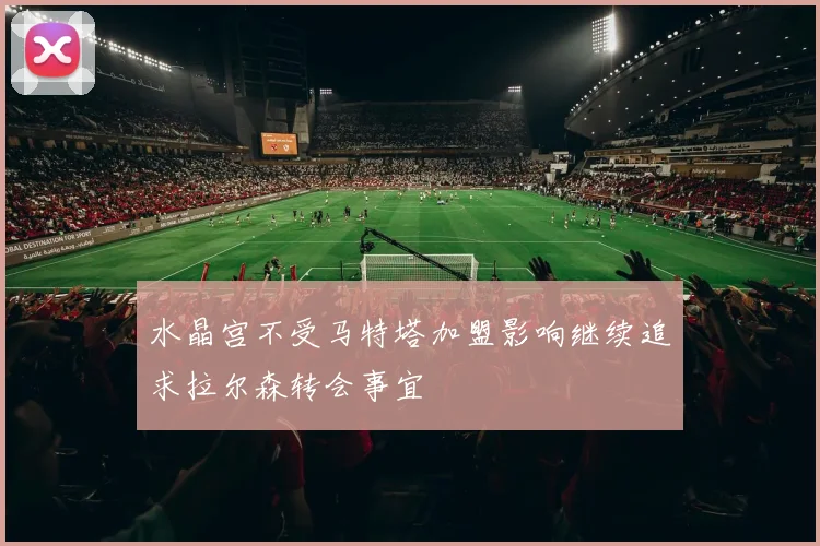 水晶宫不受马特塔加盟影响继续追求拉尔森转会事宜