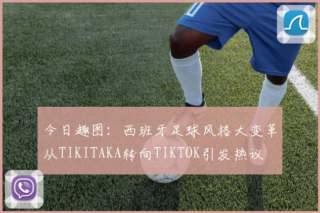 今日趣图：西班牙足球风格大变革从TIKITAKA转向TIKTOK引发热议