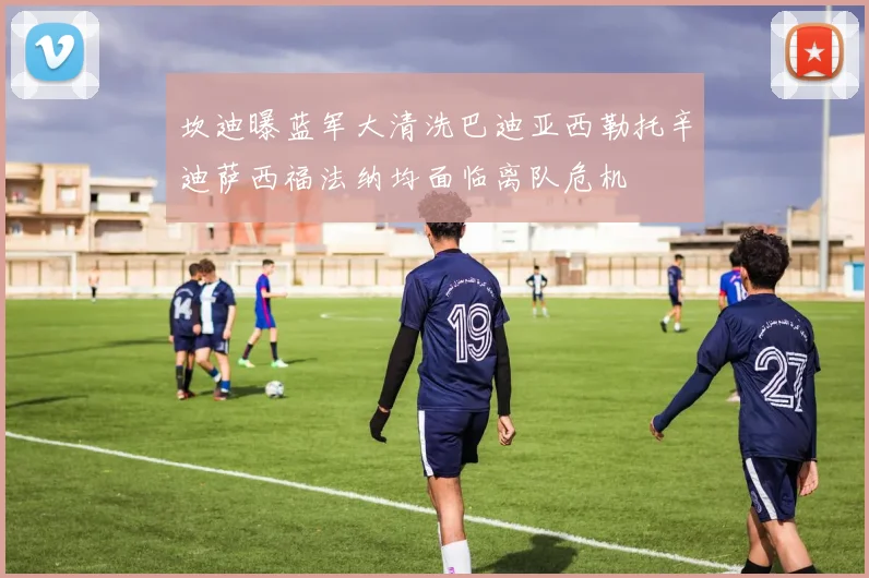 坎迪曝蓝军大清洗巴迪亚西勒托辛迪萨西福法纳均面临离队危机