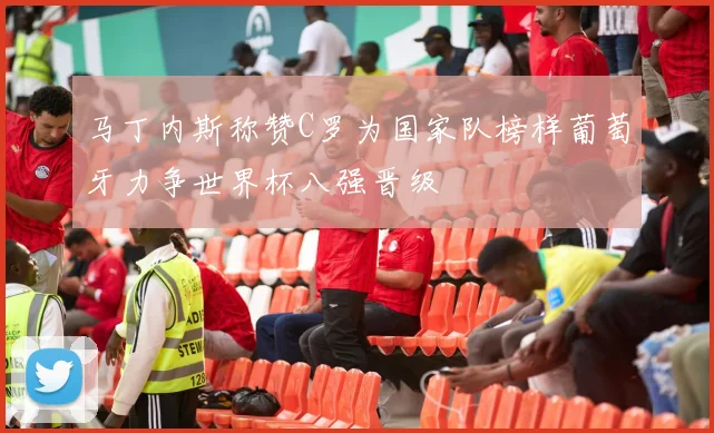 马丁内斯称赞C罗为国家队榜样葡萄牙力争世界杯八强晋级