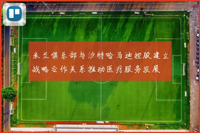 米兰俱乐部与沙特哈马迪控股建立战略合作关系推动医疗服务发展