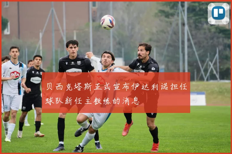 贝西克塔斯正式宣布伊达利诺担任球队新任主教练的消息