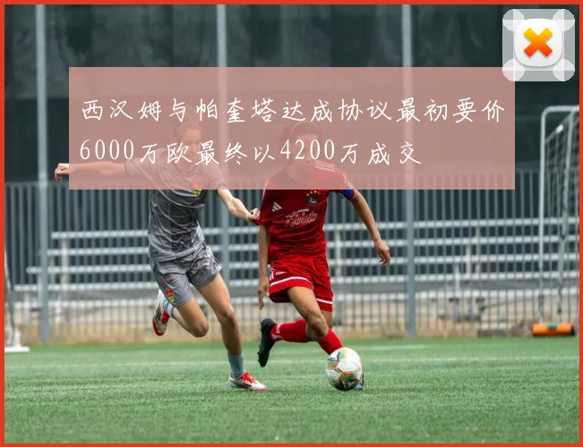 西汉姆与帕奎塔达成协议最初要价6000万欧最终以4200万成交