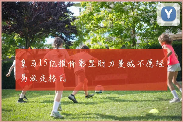 皇马15亿报价彰显财力曼城不愿轻易放走格瓦