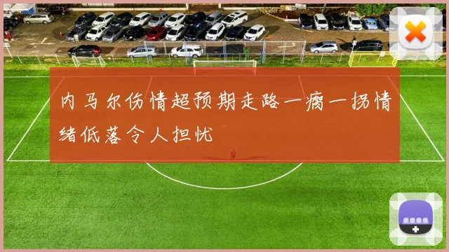 内马尔伤情超预期走路一瘸一拐情绪低落令人担忧