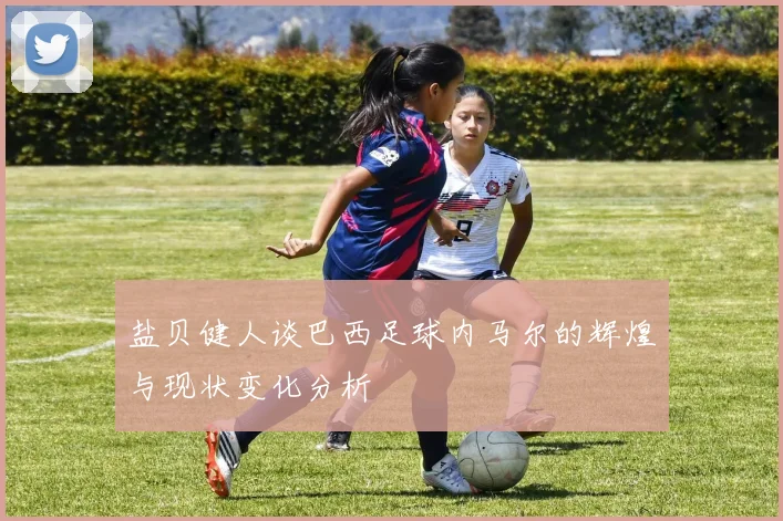 盐贝健人谈巴西足球内马尔的辉煌与现状变化分析