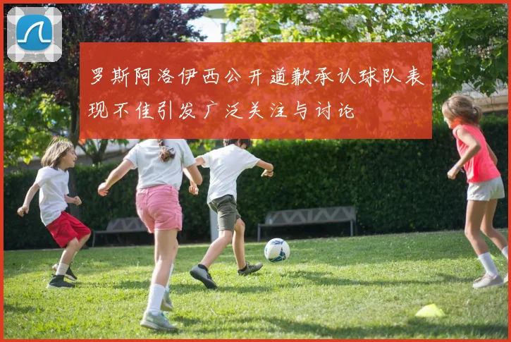罗斯阿洛伊西公开道歉承认球队表现不佳引发广泛关注与讨论