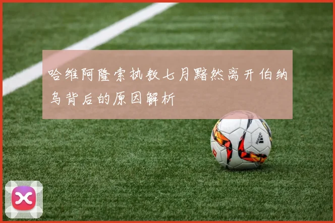 哈维阿隆索执教七月黯然离开伯纳乌背后的原因解析