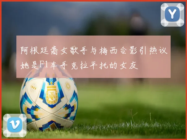 阿根廷裔女歌手与梅西合影引热议她是F1车手克拉平托的女友