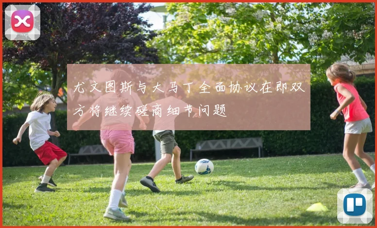 尤文图斯与大马丁全面协议在即双方将继续磋商细节问题