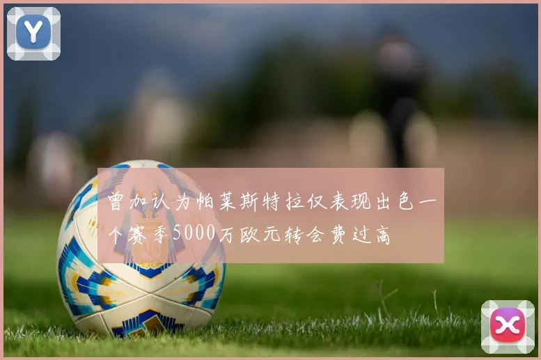 曾加认为帕莱斯特拉仅表现出色一个赛季5000万欧元转会费过高