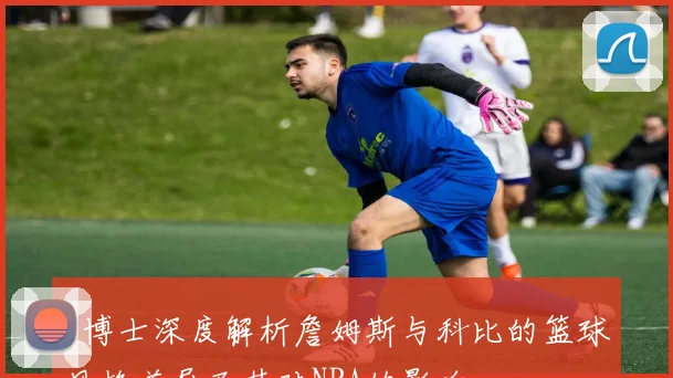 J博士深度解析詹姆斯与科比的篮球风格差异及其对NBA的影响