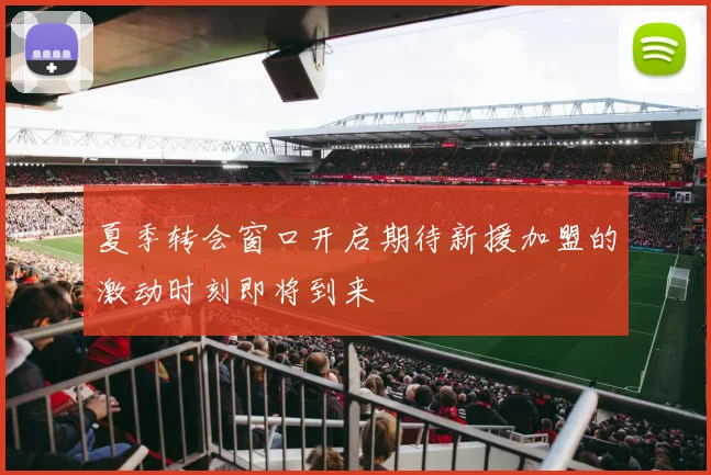 夏季转会窗口开启期待新援加盟的激动时刻即将到来