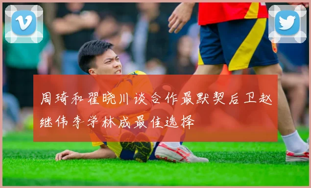 周琦和翟晓川谈合作最默契后卫赵继伟李学林成最佳选择