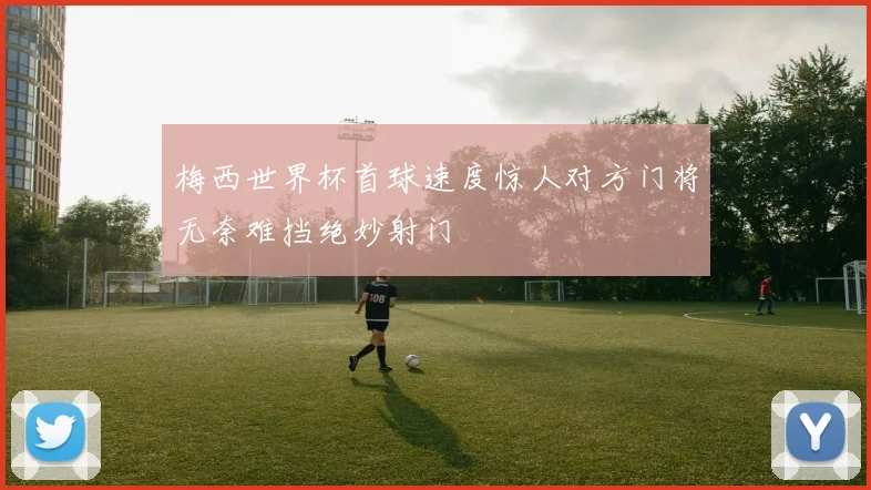 梅西世界杯首球速度惊人对方门将无奈难挡绝妙射门