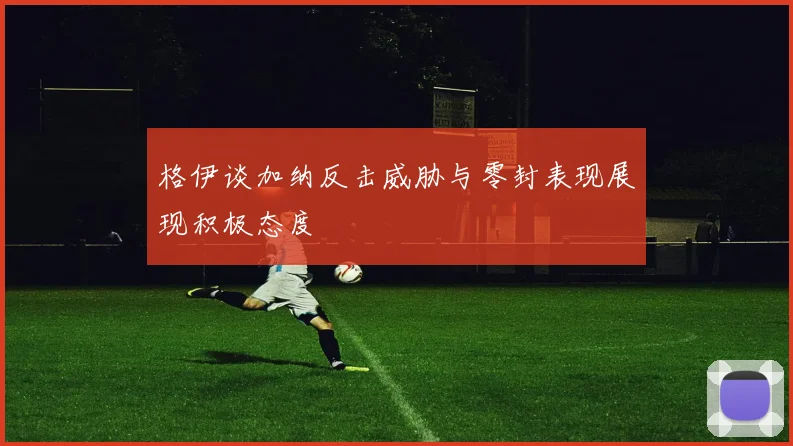 格伊谈加纳反击威胁与零封表现展现积极态度