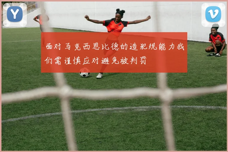 面对马克西恩比德的造犯规能力我们需谨慎应对避免被判罚
