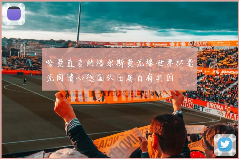 哈曼直言纳格尔斯曼无缘世界杯毫无同情心德国队出局自有其因