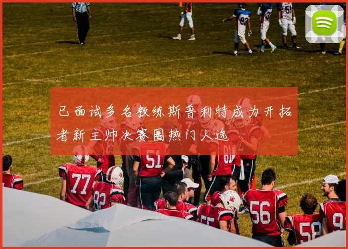 已面试多名教练斯普利特成为开拓者新主帅决赛圈热门人选